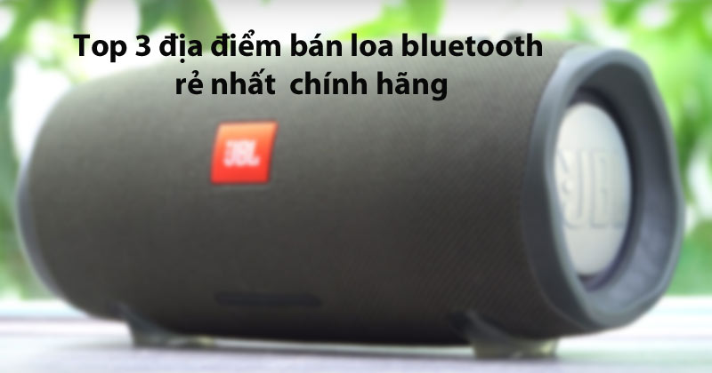 TOP 3 Địa điểm bán loa bluetooth chất lượng nhất hiện nay, bạn không thể bỏ qua!