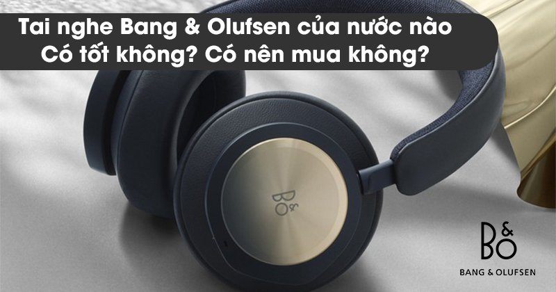 Tai nghe Bang & Olufsen của nước nào, Có tốt không? Có nên mua không?