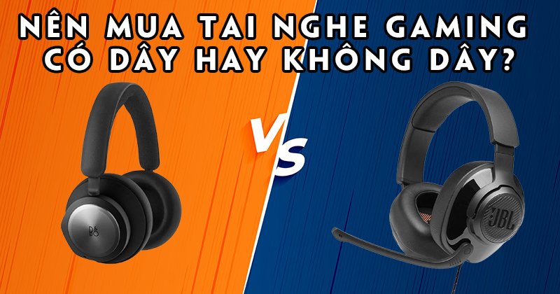 Nên Mua tai nghe Gaming loại nào? Có dây hay không dây?