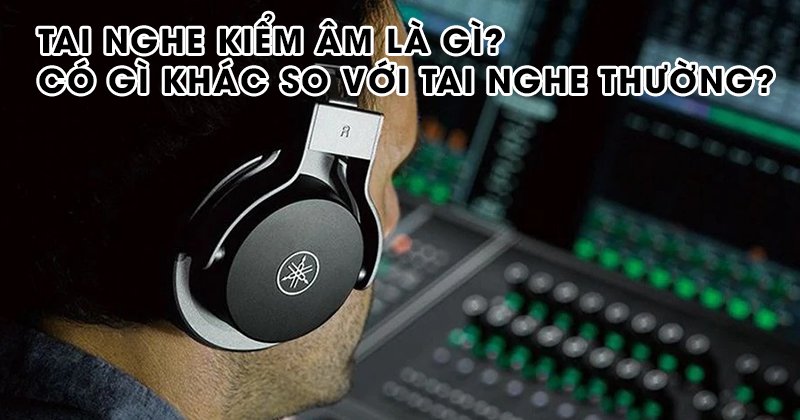 Tai Nghe Kiểm Âm là gì? Có gì khác so với tai nghe thường?