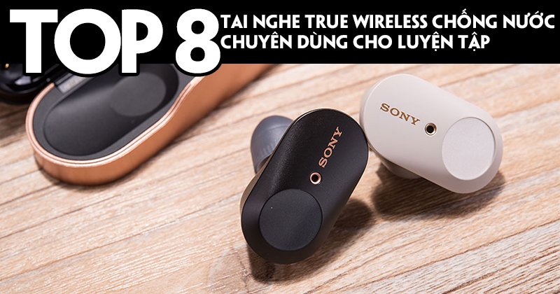 Top 8 Tai Nghe True Wireless Chống Nước - Dành Cho Dân Thể Thao Luyện Tập