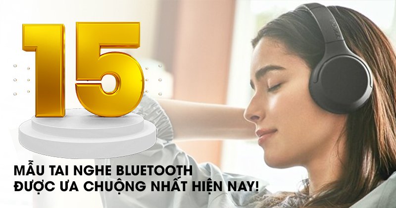 TOP 15 Tai Nghe Bluetooth Được Ưa Chuộng Nhất Hiện Nay - Bạn Không Thể Bỏ Qua!