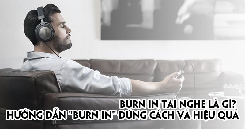 Burn in tai nghe là gì? Hướng dẫn Burn in Đúng Cách và Hiệu Quả