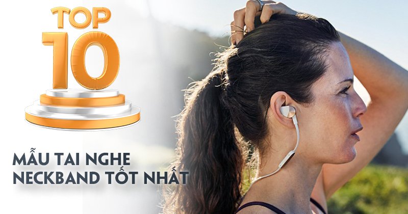 Top 10 Mẫu Tai Nghe Neckband Tốt Nhất Hiện Nay