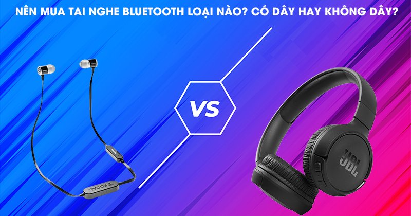Nên Mua tai nghe bluetooth loại nào? Có dây hay không dây?