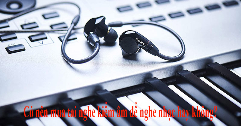 Có nên mua tai nghe kiểm âm để nghe nhạc hay không?