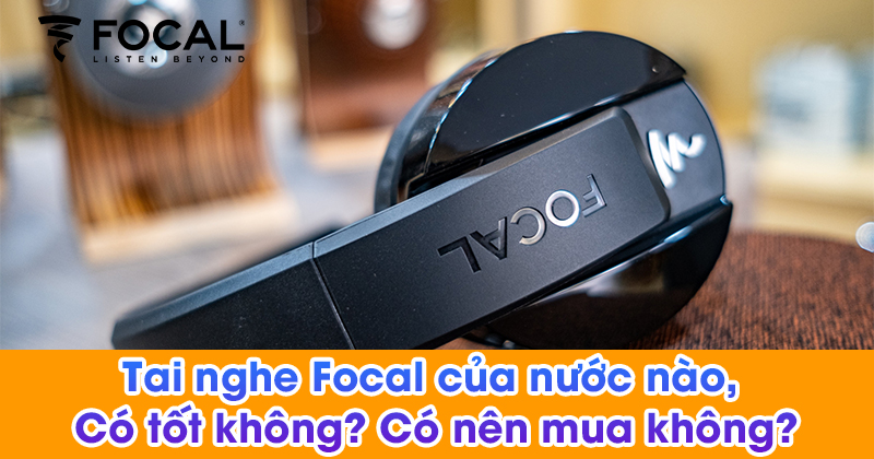 Tai nghe Focal của nước nào, Có tốt không? Có nên mua không?