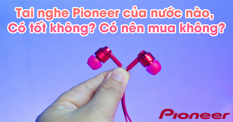 Tai nghe Pioneer của nước nào, Có tốt không? Có nên mua không?
