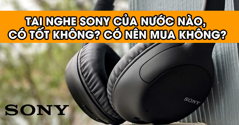 Tai nghe Sony của nước nào, Có tốt không? Có nên mua không?