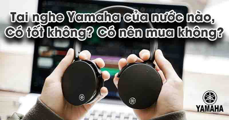 Tai nghe Yamaha của nước nào, Có tốt không? Có nên mua không?