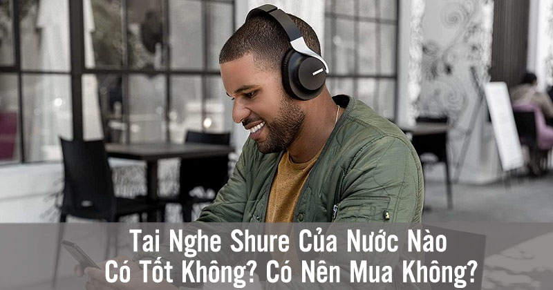Tai Nghe Shure Của Nước Nào, Có Tốt Không? Có Nên Mua Không?