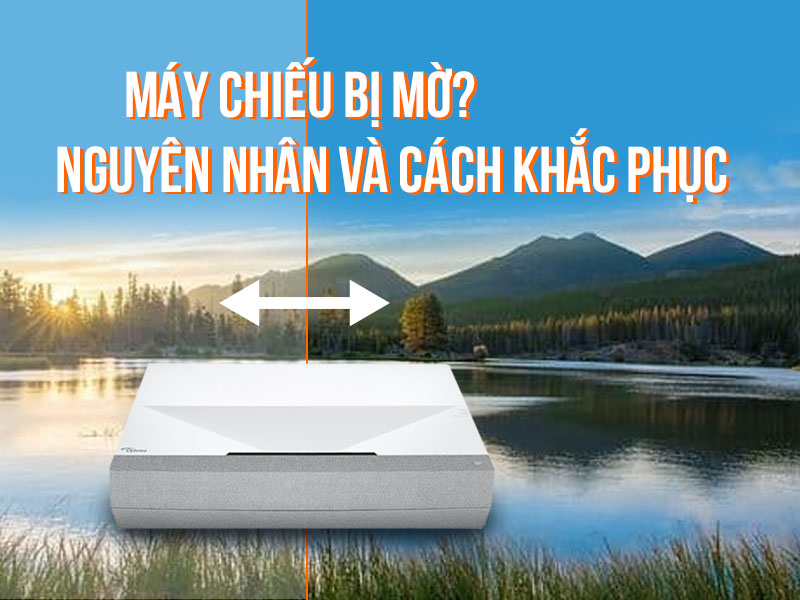 Máy chiếu bị mờ nguyên nhân và cách khắc phục
