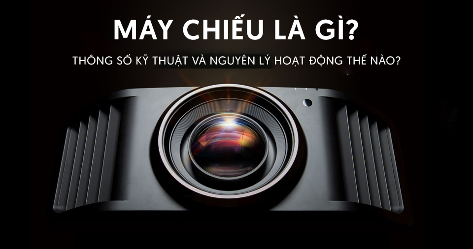 Máy chiếu là gì? Thông số kỹ thuật và nguyên lý hoạt động như thế nào?