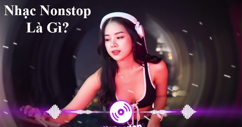 Nhạc Nonstop Là Gì? Nonstop Khác Gì So Với Nhạc Remix?