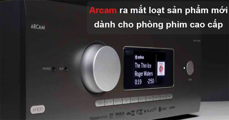 Thương hiệu Arcam ra mắt loạt Amply xem phim mới dành cho phòng phim cao cấp