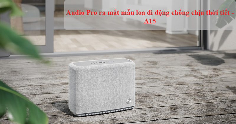 Audio Pro ra mat loa khong day chong chiu thoi tiet A15