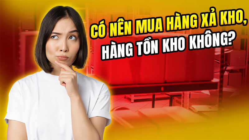 Có nên mua hàng xả kho, tồn kho hay không?