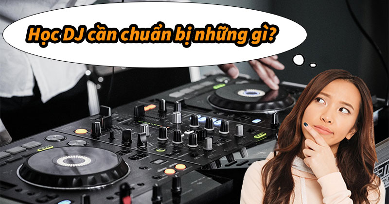 Học DJ cần chuẩn bị những gì? Tham khảo ngay