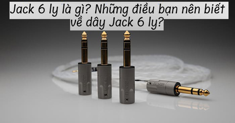 Jack 6 ly là gì? Những điều bạn nên biết về dây Jack 6 ly?
