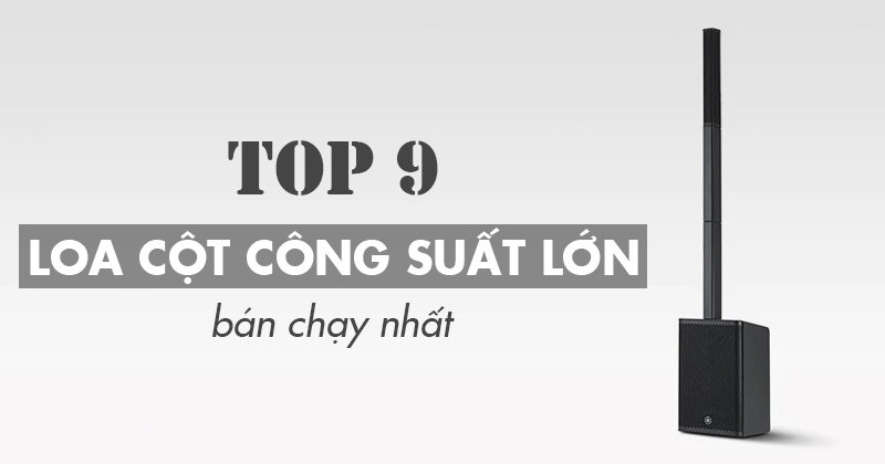 TOP 9 Loa Cột Công Suất Lớn Bán Chạy Nhất Hiện Nay (NEW 2025)