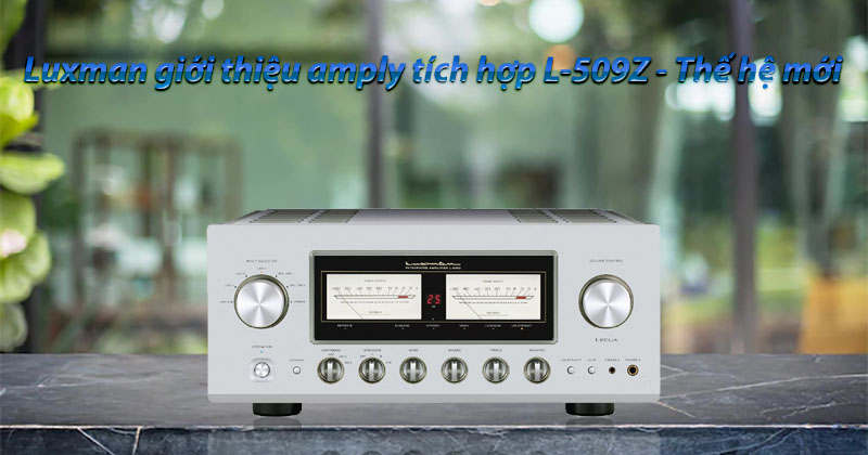 Luxman giới thiệu mẫu amply tích hợp L-509Z - mẫu amply thuộc “dòng Z” thế hệ mới 2022
