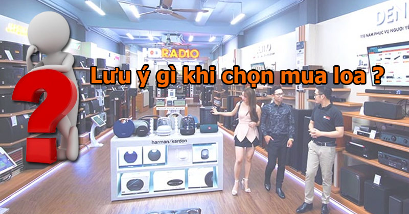 Mua loa chính hãng tốt nhất ở đâu? Top 10 lưu ý khi chọn mua Loa