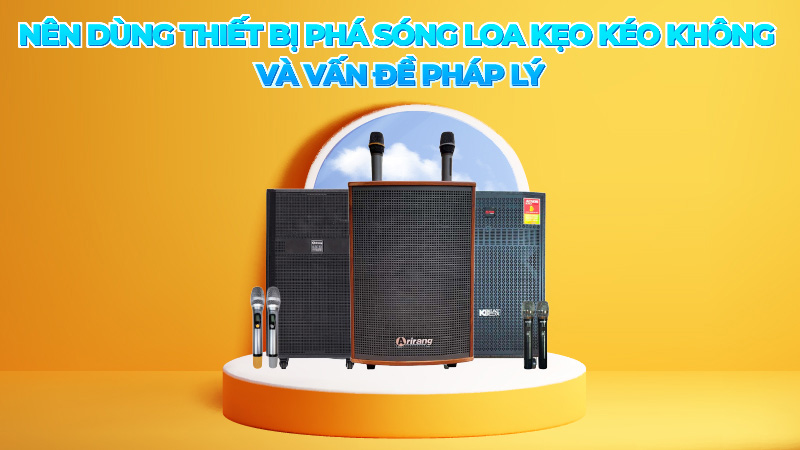 Nên dùng Thiết bị phá sóng loa kẹo kéo không và vấn đề pháp lý