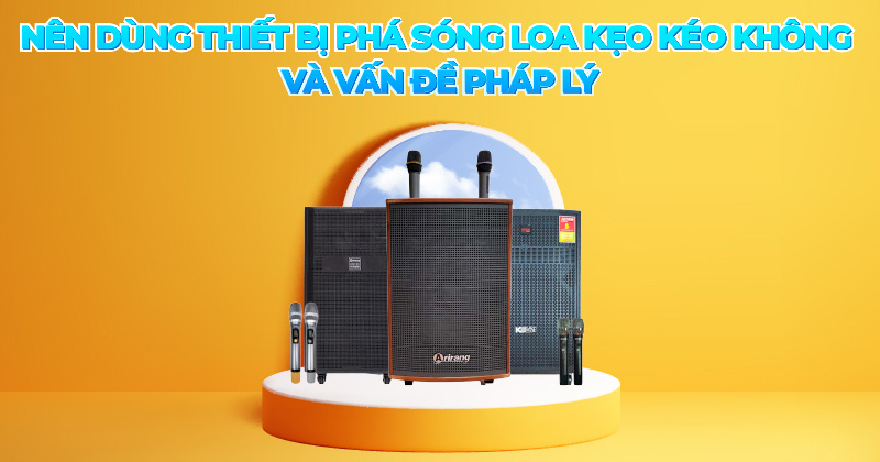 Nên dùng Thiết Bị Phá Sóng Loa Kẹo Kéo Không và Vấn Đề Pháp Lý