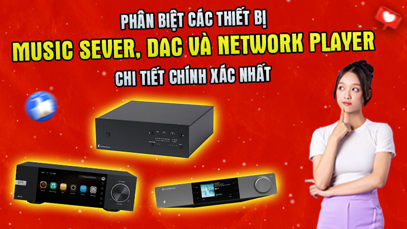 Phân biệt các Thiết bị Music server, DAC và Network player