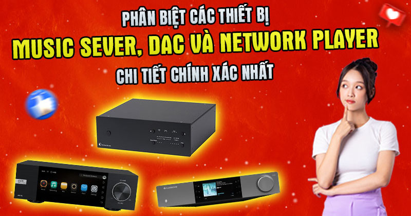 Phân biệt các Thiết bị Music server, DAC và Network player Chính Xác Nhất 2025!