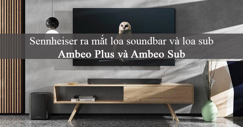 Sennheiser ra mắt loa soundbar Ambeo Plus và loa siêu trầm Ambeo Sub với khả năng trình diễn âm thanh ấn tượng