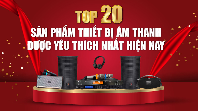 Top 20 sản phẩm thiết bị âm thanh được yêu thích hiện nay