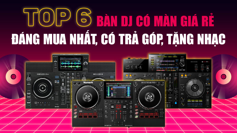 Top 6 bàn DJ có màn giá rẻ đáng mua nhất, có trả góp, tặng nhạc