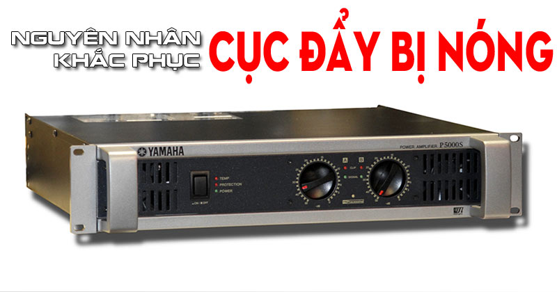 Cục Đẩy Công Suất Bị Nóng Nguyên Nhân Và Cách Khắc Phục