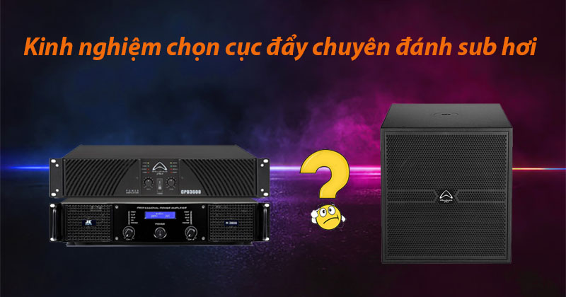 Kinh Nghiệm Chọn Cục Đẩy Chuyên Đánh Sub Hơi