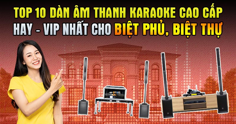 TOP 10 Dàn âm thanh karaoke cao cấp HAY - VIP nhất cho Biệt phủ, Biệt Thự!