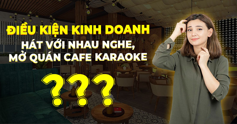 Điều kiện kinh doanh quán cafe hát với nhau nghe, mở quán cafe karaoke