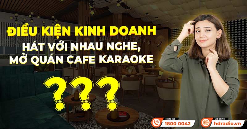 Điều kiện kinh doanh hát với nhau nghe, mở quán cafe karaoke