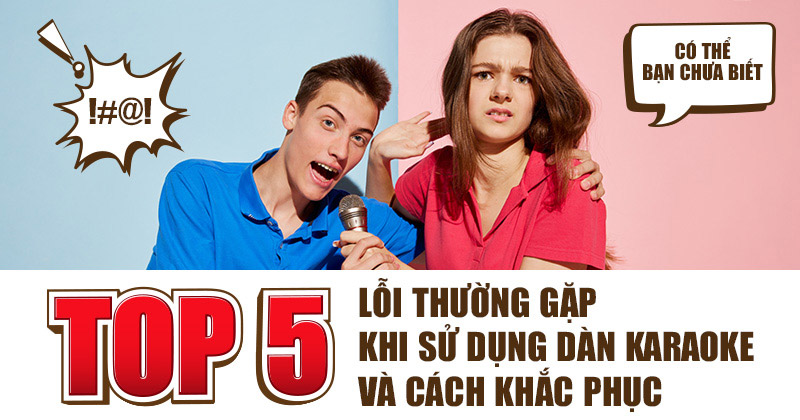 TOP 5 Lỗi thường gặp khi sử dụng Dàn karaoke và Cách khắc phục - Có thể bạn chưa biết!
