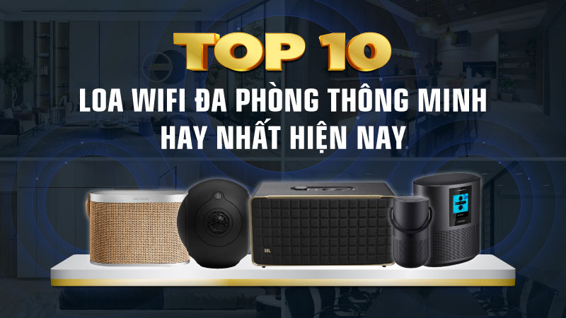 Top 10 loa wifi đa phòng thông minh hay nhất hiện nay