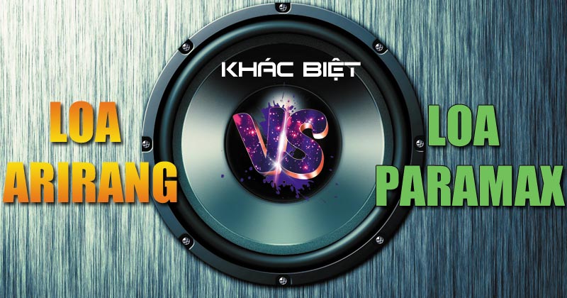 So Sánh Loa Arirang và Paramax, Khác Biệt Chưa Từng Biết Đến