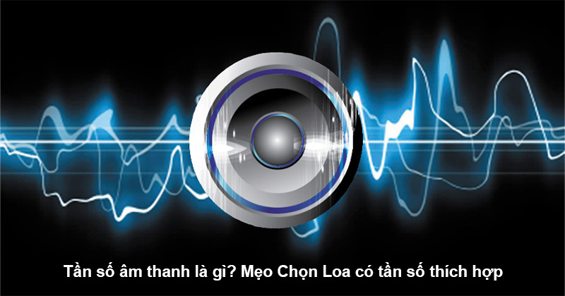 Tần số âm thanh là gì? Mẹo Chọn Loa có tần số thích hợp