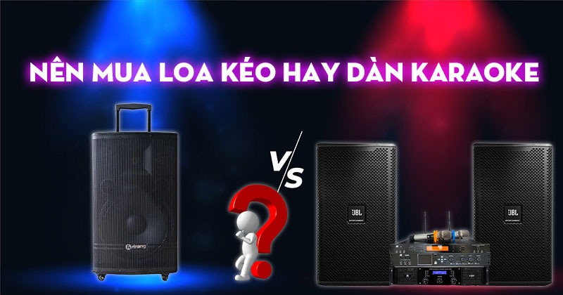 Nên Mua Loa Kéo Hay Dàn Karaoke Để Không Mất Tiền Oan