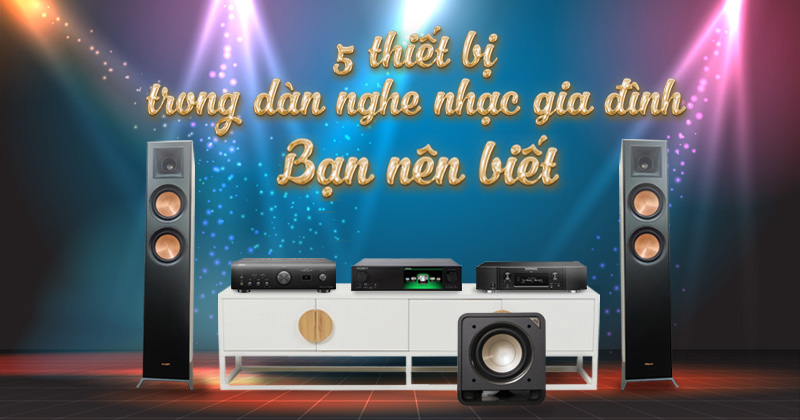5 thiết bị trong Dàn âm thanh Nghe Nhạc Gia Đình - Bạn Nên Biết