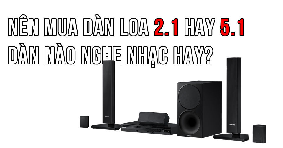 Nên mua dàn loa 2.1 hay 5.1, dàn nào nghe nhạc hay