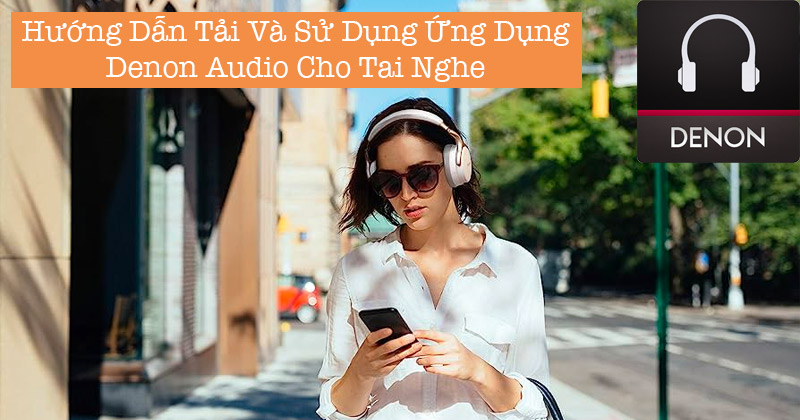 Hướng Dẫn Tải Và Sử Dụng Ứng Dụng Denon Audio Cho Tai Nghe
