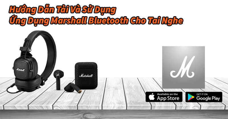 Hướng Dẫn Tải Và Sử Dụng Ứng Dụng Marshall Bluetooth Cho Tai Nghe