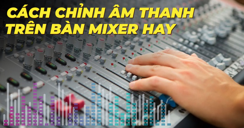 Cách Chỉnh Âm Thanh Trên Bàn Mixer Hay