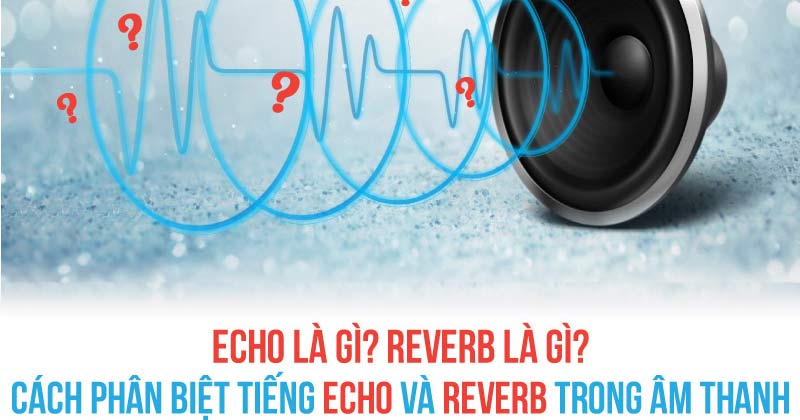 Echo là gì? Reverb là gì? Phân biệt tiếng Echo và Reverb trong âm thanh